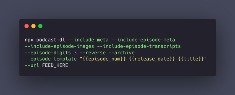 npx podcast-dl --include-meta --include-episode-meta --include-episode-images --include-episode-transcripts --episode-digits 3 --reverse --archive --episode-template "{{episode_num}}-{{release_date}}-{{title}}" --url FEED_HERE