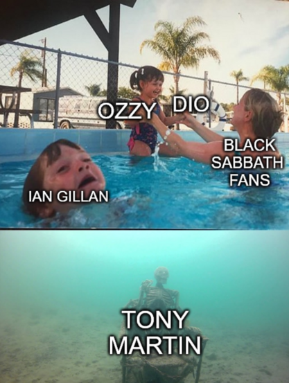 This meme is a two-panel image that uses a swimming pool scene and an underwater skeleton to represent the different eras of the band Black Sabbath's lead singers.

The top panel shows a group of people in a swimming pool, with three figures labeled. A person on the right, labeled "Black Sabbath Fans," is holding hands with two children. One child is labeled "Ozzy" and "Dio," representing the two most well-known vocalists of the band. A third person, a child in the foreground, is labeled "Ian Gillan" and appears to be struggling or gasping in the water, illustrating that his time with the band is less celebrated.

The bottom panel shows an underwater skeleton sitting on a chair, labeled "Tony Martin." This panel humorously represents Tony Martin's tenure as the lead singer as being largely forgotten or "buried" by most fans, even more so than Ian Gillan's.