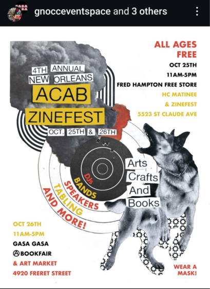 4th Annual New Orleans ACAB (Arts, crafts, and books) Zinefest
October 25th & 26th
All ages, free! Wear a mask! 

October 25th, 11am-5pm
Fred Hampton Free Store
5523 St Claude Ave 
HC Matinee & Zinefest

October 26th, 11am-5pm
Gasa Gasa, 4920 Freret St
Bookfair & Art market