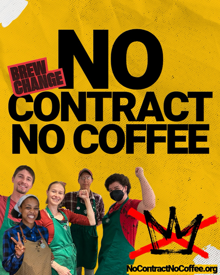(next to an images of striking Starbucks employees) NO CONTRACT NO COFFEE  BREW CHANGE  NoContractNoCoffee.org (No Kings logo)