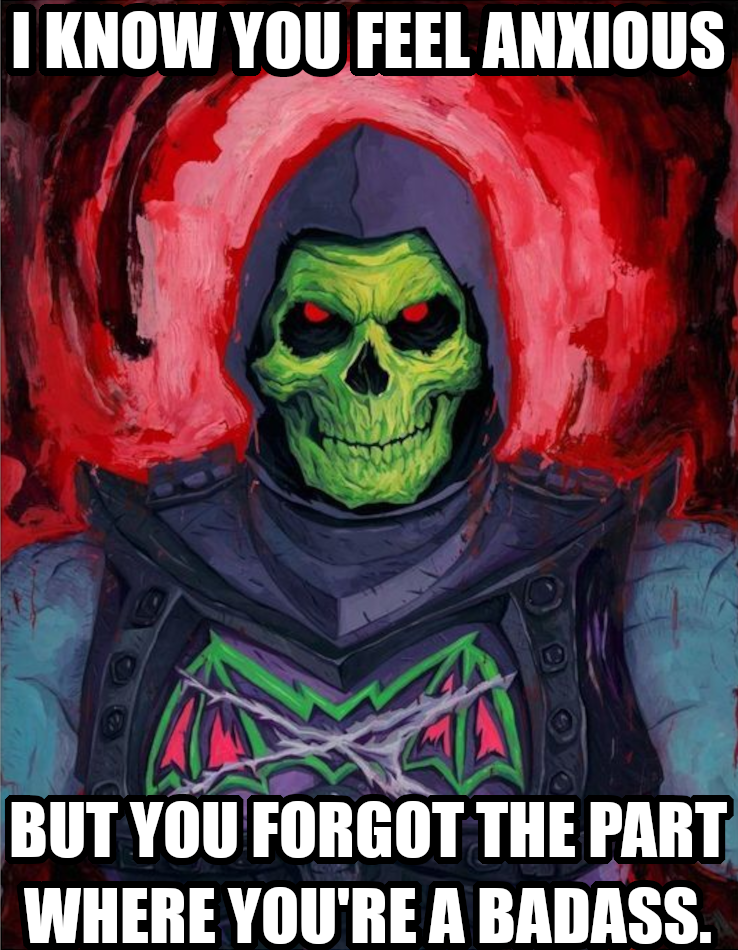 I know you feel anxious but you forgot the part where you're a badass.