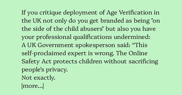 image text: If you critique deployment of Age Verification in the UK not only do you get branded as being "on the side of the child abusers" but also you have your professional qualifications undermined:




A UK Government spokesperson said: “This self-proclaimed e