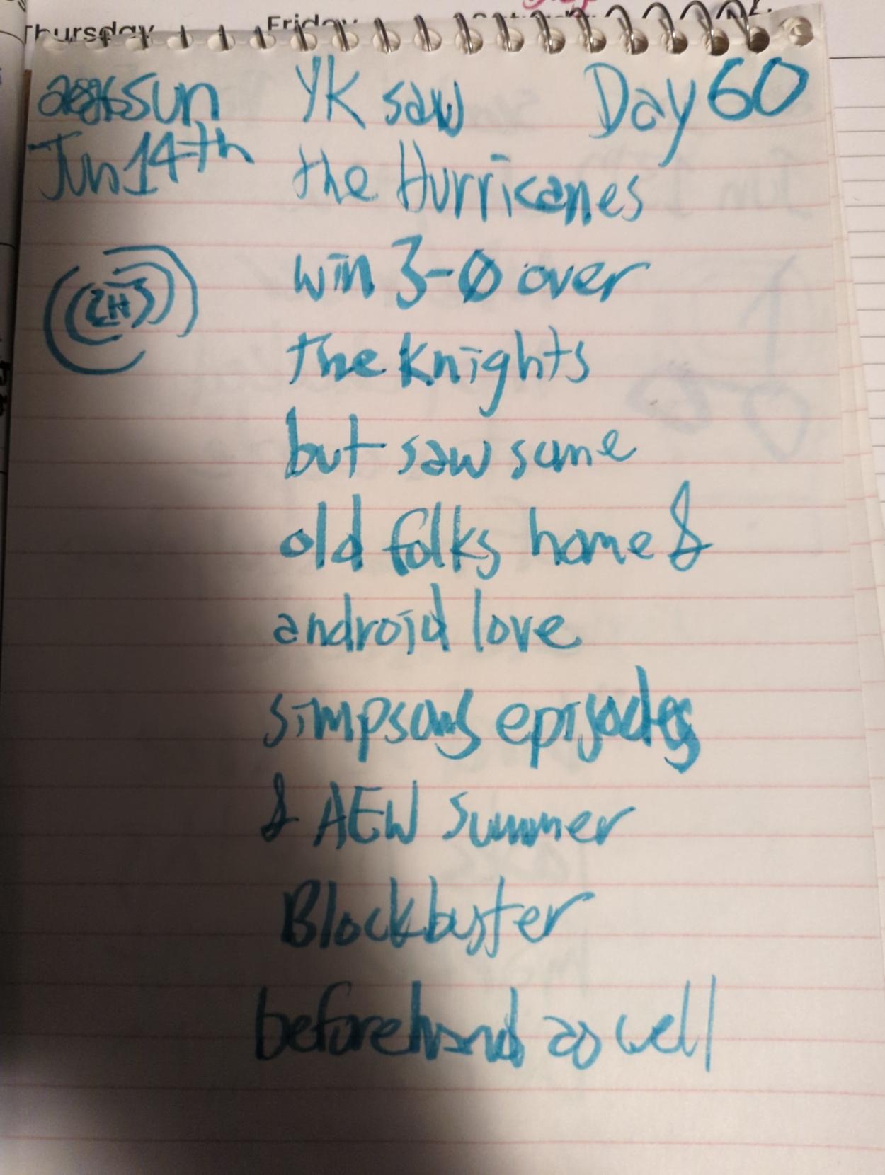 (hurricanes logo sketch)

Yk saw the Hurricanes win 3-0 over the Knights 

but saw some old folks home & android love simpsons episodes 

& AEW Summer Blockbuster beforehand as well