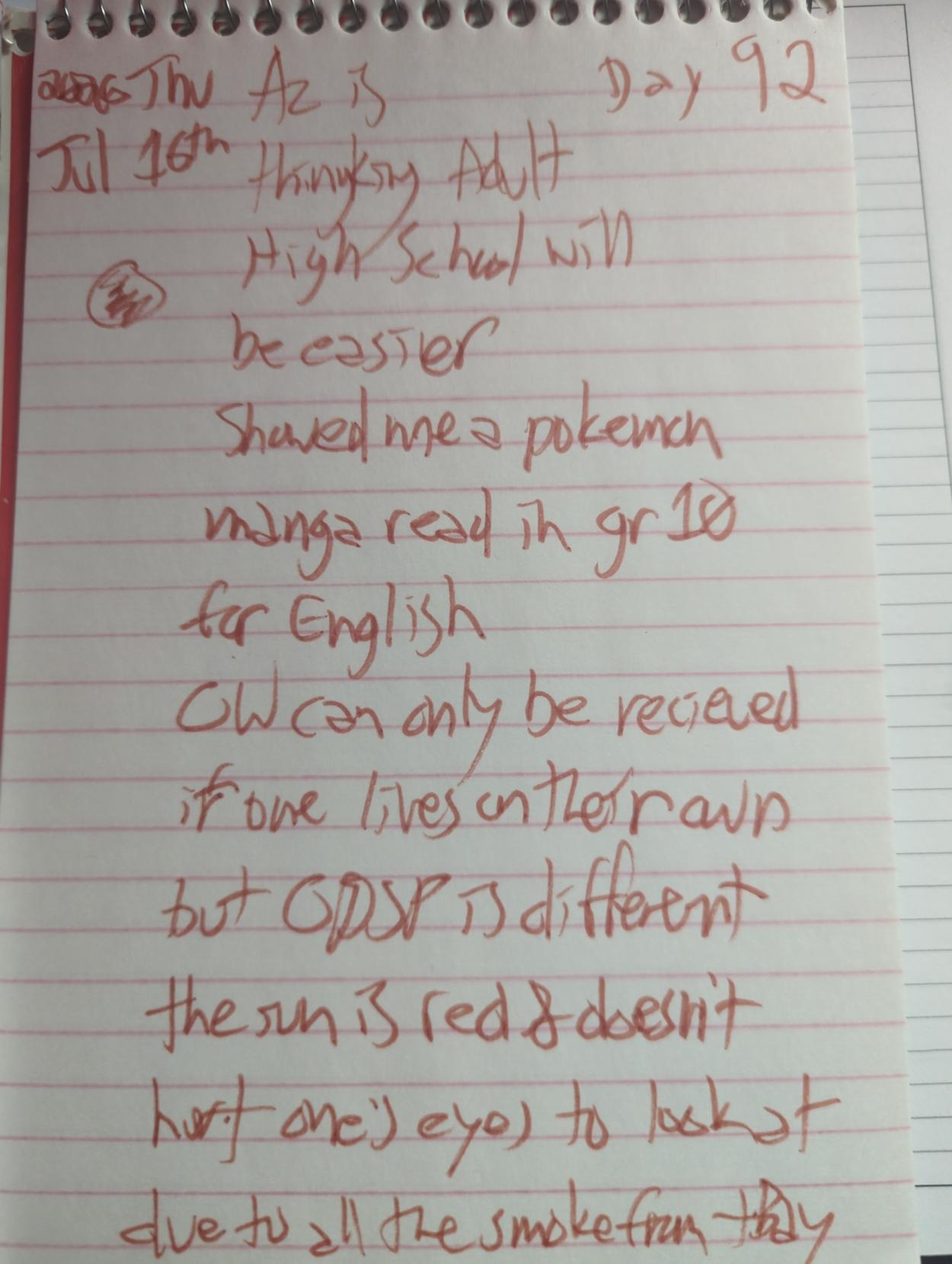 (red sun sketch)

Az is thinking Adult High School will be easier

Showed me a pokemon manga read in gr10 for English

OW can only be recieved if one lices on their own but ODSP is different

the sun is red & doesn't hurt one's eye to look at due to all the smoke from tBay
