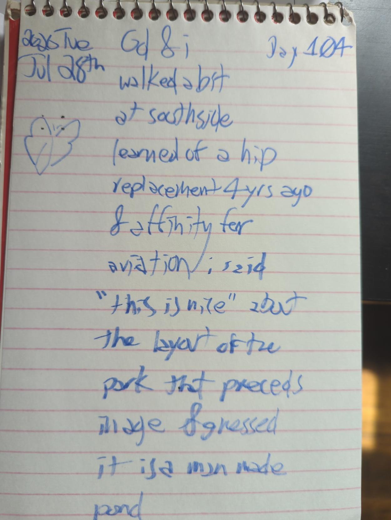 (butterflower sculpture sketch)

Gd & i walked a bit at southside

learned of a hip replacement 4yrs ago

& affinity for aviation; said

"this is nice" about the layout of the park that preceeds in age 

& guessed it is a man made pond